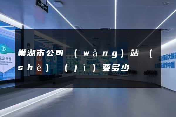 巢湖市公司網(wǎng)站設(shè)計(jì)要多少錢
