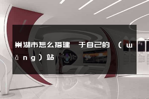 巢湖市怎么搭建屬于自己的網(wǎng)站