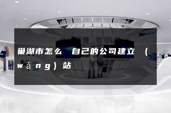巢湖市怎么給自己的公司建立網(wǎng)站