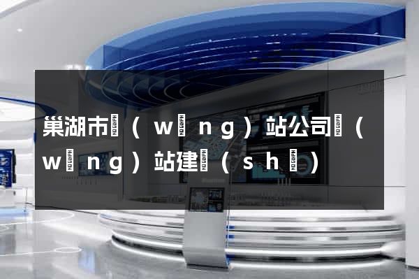 巢湖市網(wǎng)站公司網(wǎng)站建設(shè)