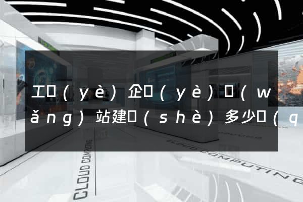 工業(yè)企業(yè)網(wǎng)站建設(shè)多少錢(qián)