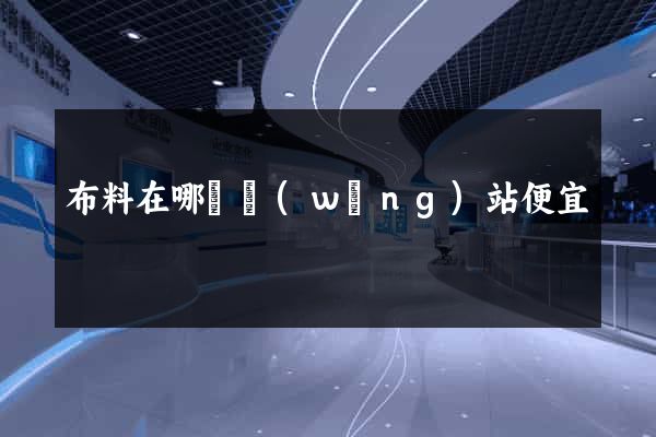 布料在哪個網(wǎng)站便宜