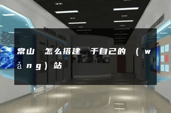常山縣怎么搭建屬于自己的網(wǎng)站
