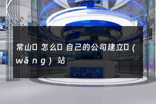 常山縣怎么給自己的公司建立網(wǎng)站