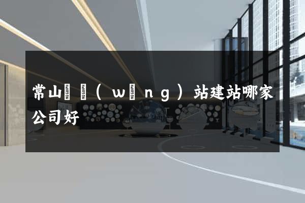常山縣網(wǎng)站建站哪家公司好