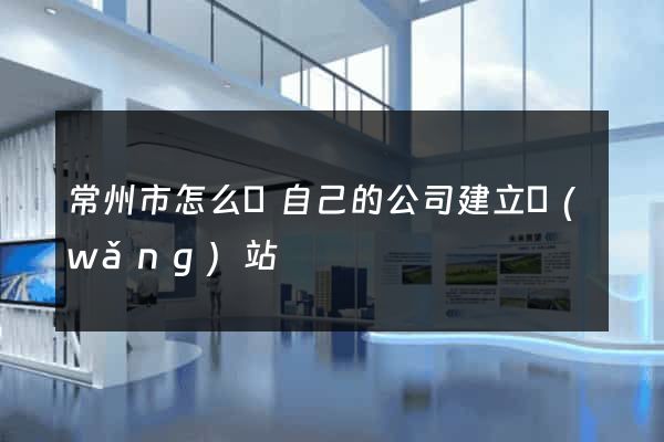常州市怎么給自己的公司建立網(wǎng)站