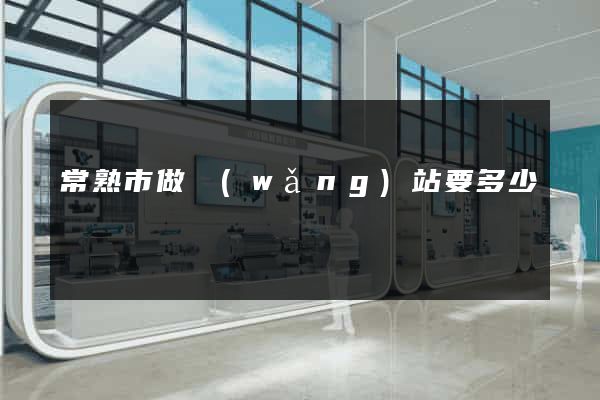 常熟市做網(wǎng)站要多少錢