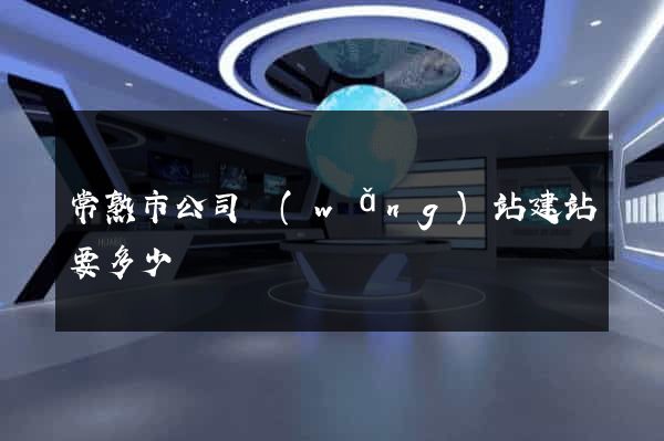 常熟市公司網(wǎng)站建站要多少錢