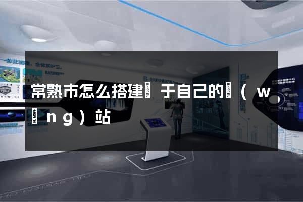 常熟市怎么搭建屬于自己的網(wǎng)站
