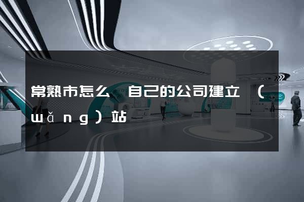 常熟市怎么給自己的公司建立網(wǎng)站