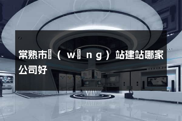常熟市網(wǎng)站建站哪家公司好