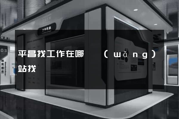 平昌找工作在哪個網(wǎng)站找