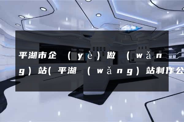 平湖市企業(yè)做網(wǎng)站(平湖網(wǎng)站制作公司)