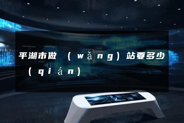 平湖市做網(wǎng)站要多少錢(qián)