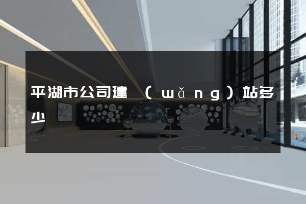 平湖市公司建網(wǎng)站多少錢