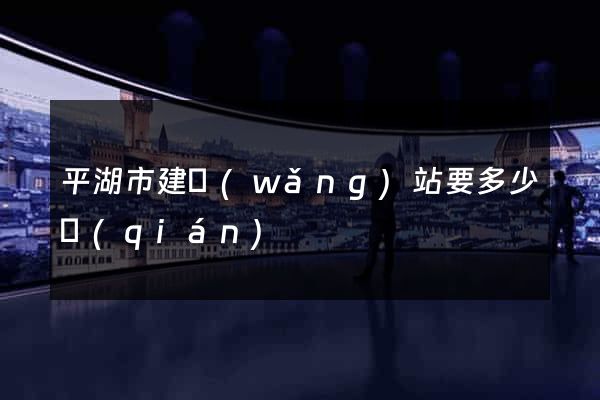平湖市建網(wǎng)站要多少錢(qián)
