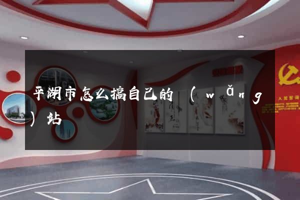 平湖市怎么搞自己的網(wǎng)站