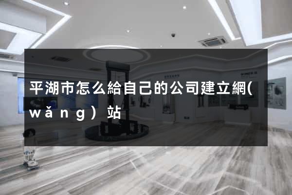 平湖市怎么給自己的公司建立網(wǎng)站