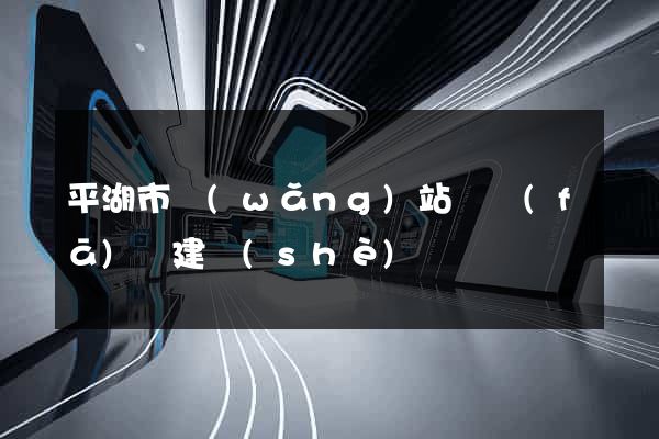平湖市網(wǎng)站開發(fā)與建設(shè)
