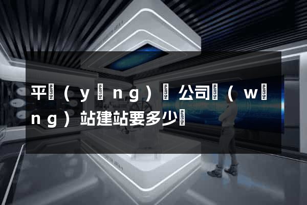 平陽(yáng)縣公司網(wǎng)站建站要多少錢