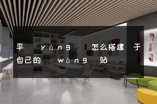 平陽(yáng)縣怎么搭建屬于自己的網(wǎng)站
