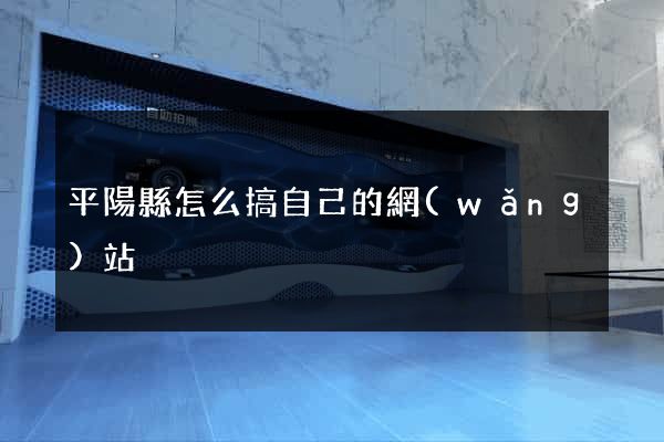 平陽縣怎么搞自己的網(wǎng)站