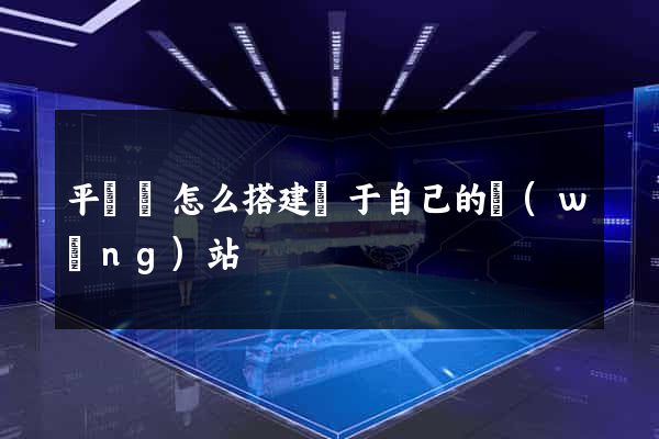 平陽縣怎么搭建屬于自己的網(wǎng)站