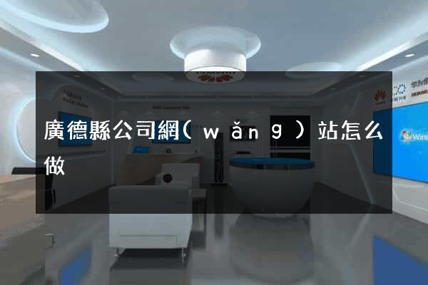 廣德縣公司網(wǎng)站怎么做