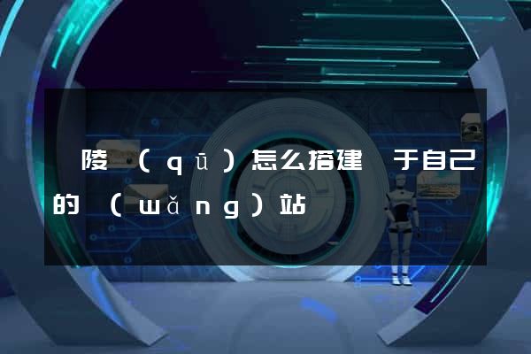 廣陵區(qū)怎么搭建屬于自己的網(wǎng)站