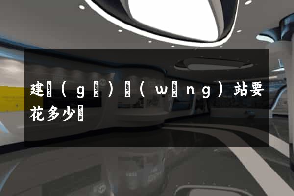 建個(gè)網(wǎng)站要花多少錢