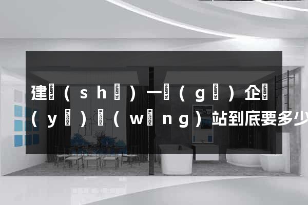 建設(shè)一個(gè)企業(yè)網(wǎng)站到底要多少錢