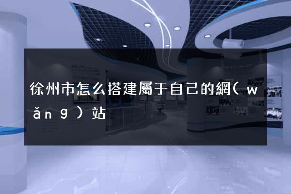 徐州市怎么搭建屬于自己的網(wǎng)站