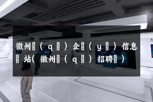 徽州區(qū)企業(yè)信息網站(徽州區(qū)招聘網)
