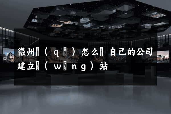 徽州區(qū)怎么給自己的公司建立網(wǎng)站