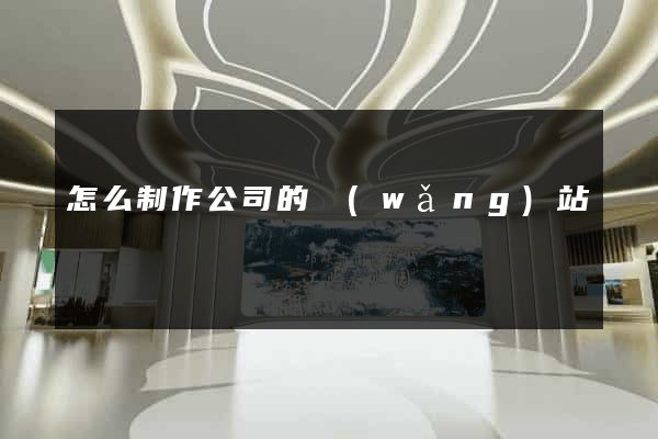 怎么制作公司的網(wǎng)站