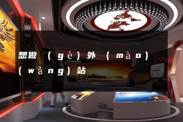 想做個(gè)外貿(mào)網(wǎng)站