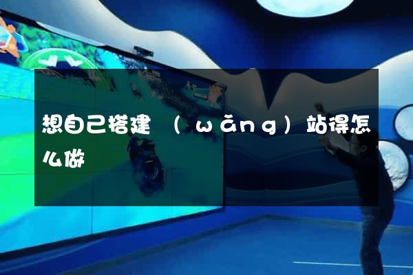 想自己搭建網(wǎng)站得怎么做