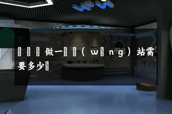 懷寧縣做一個網(wǎng)站需要多少錢