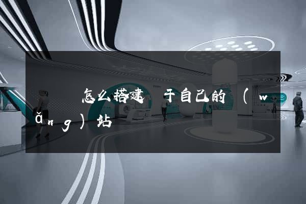 懷寧縣怎么搭建屬于自己的網(wǎng)站