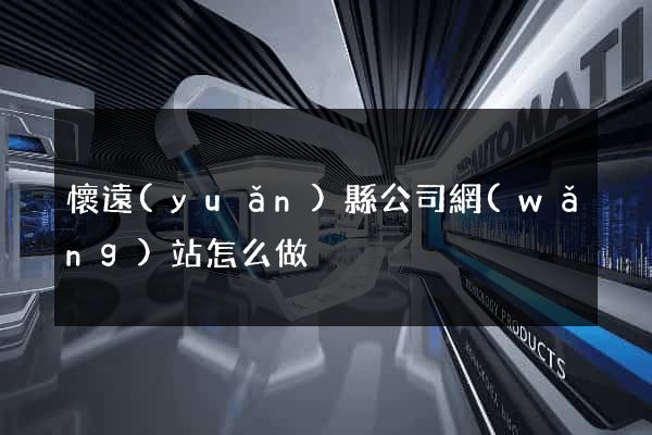 懷遠(yuǎn)縣公司網(wǎng)站怎么做