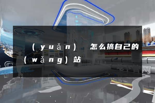 懷遠(yuǎn)縣怎么搞自己的網(wǎng)站
