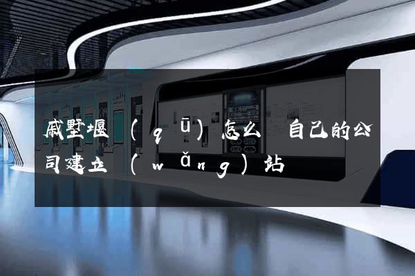 戚墅堰區(qū)怎么給自己的公司建立網(wǎng)站