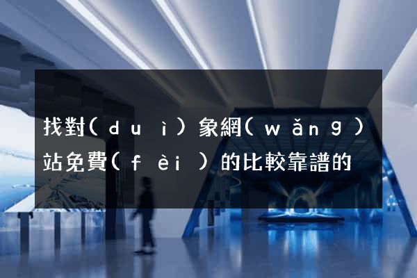 找對(duì)象網(wǎng)站免費(fèi)的比較靠譜的