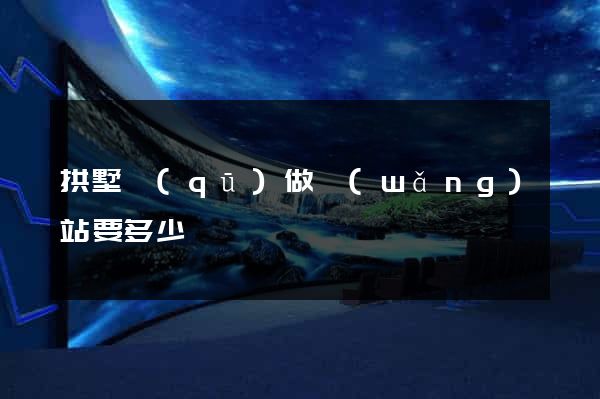 拱墅區(qū)做網(wǎng)站要多少錢