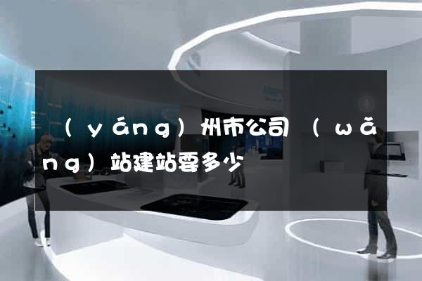 揚(yáng)州市公司網(wǎng)站建站要多少錢