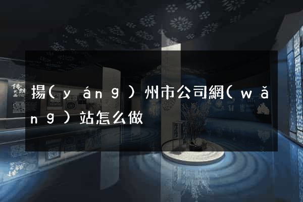 揚(yáng)州市公司網(wǎng)站怎么做