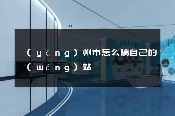揚(yáng)州市怎么搞自己的網(wǎng)站