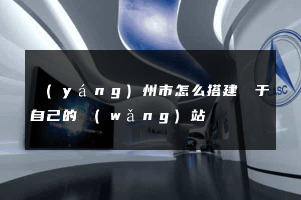 揚(yáng)州市怎么搭建屬于自己的網(wǎng)站
