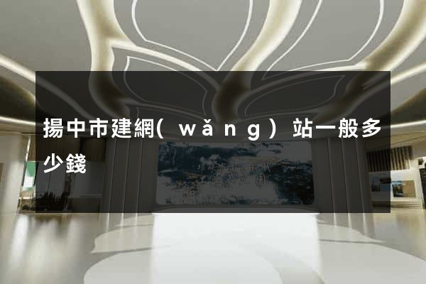 揚中市建網(wǎng)站一般多少錢