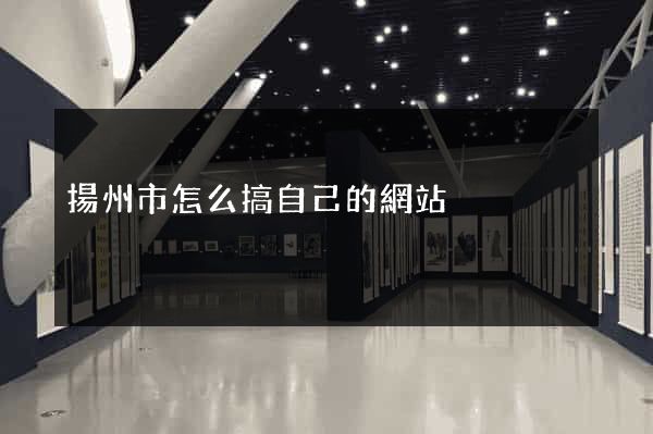 揚州市怎么搞自己的網站